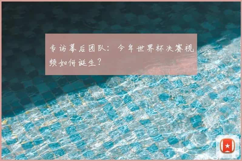 专访幕后团队：今年世界杯决赛视频如何诞生？