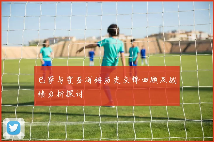 巴萨与霍芬海姆历史交锋回顾及战绩分析探讨