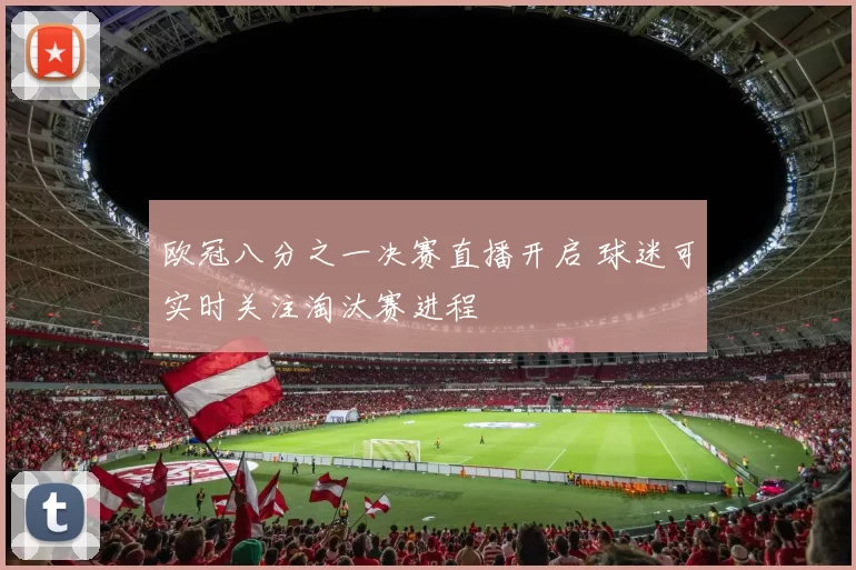 欧冠八分之一决赛直播开启 球迷可实时关注淘汰赛进程