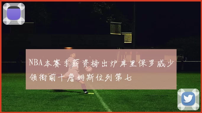 NBA本赛季薪资榜出炉库里保罗威少领衔前十詹姆斯位列第七