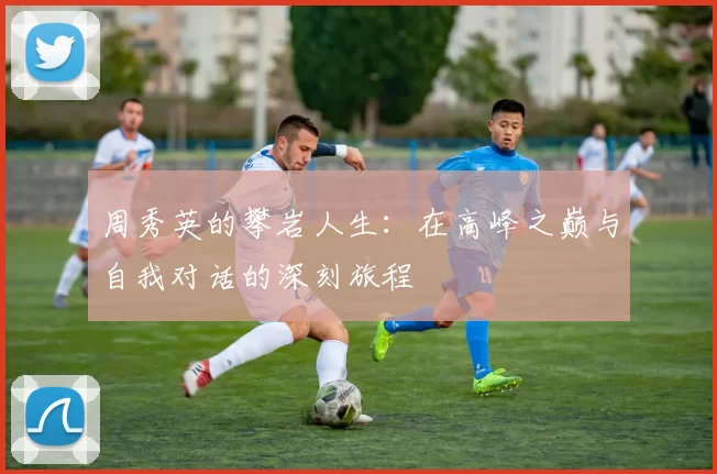 周秀英的攀岩人生:在高峰之巅与自我对话的深刻旅程