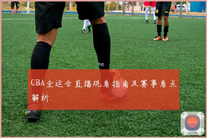 CBA全运会直播观看指南及赛事看点解析