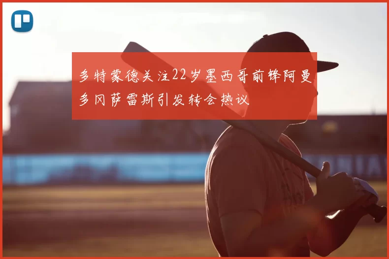 多特蒙德关注22岁墨西哥前锋阿曼多冈萨雷斯引发转会热议