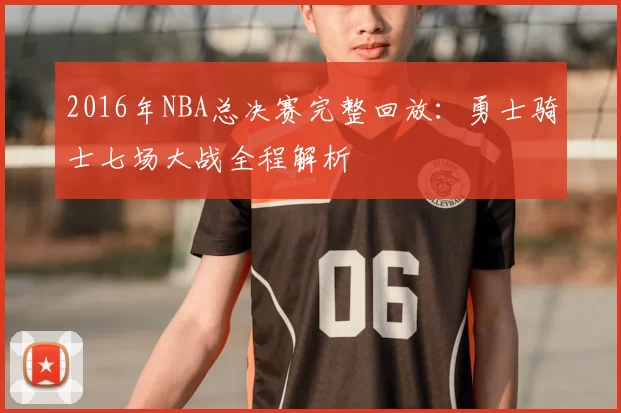 2016年NBA总决赛完整回放:勇士骑士七场大战全程解析