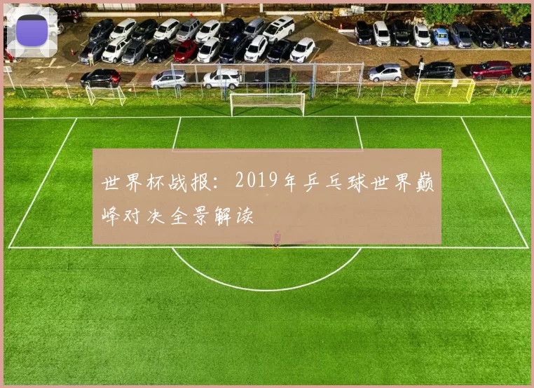 世界杯战报：2019年乒乓球世界巅峰对决全景解读