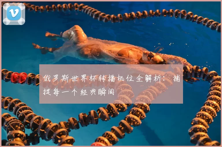 俄罗斯世界杯转播机位全解析:捕捉每一个经典瞬间