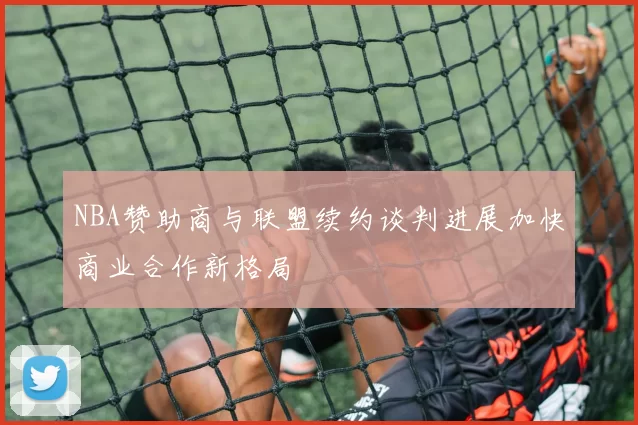 NBA赞助商与联盟续约谈判进展加快商业合作新格局