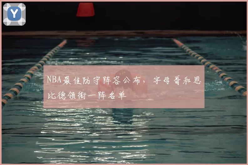 NBA最佳防守阵容公布，字母哥和恩比德领衔一阵名单