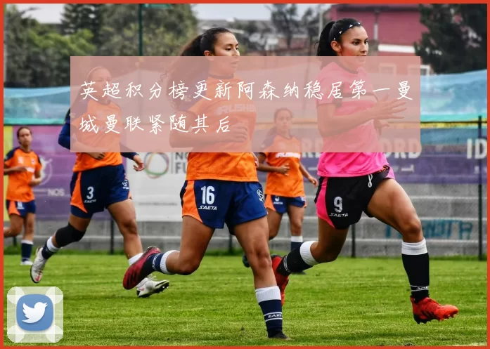 英超积分榜更新阿森纳稳居第一曼城曼联紧随其后