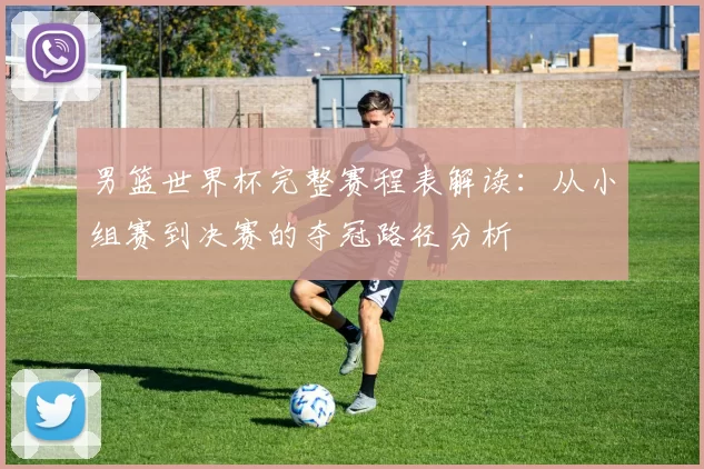 男篮世界杯完整赛程表解读：从小组赛到决赛的夺冠路径分析