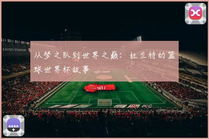 从梦之队到世界之巅：杜兰特的篮球世界杯故事