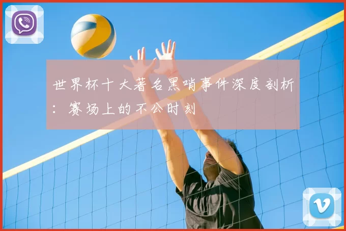 世界杯十大著名黑哨事件深度剖析：赛场上的不公时刻
