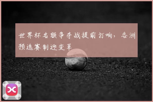 世界杯名额争夺战提前打响，各洲预选赛制迎变革