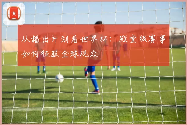 从播出计划看世界杯:殿堂级赛事如何征服全球观众