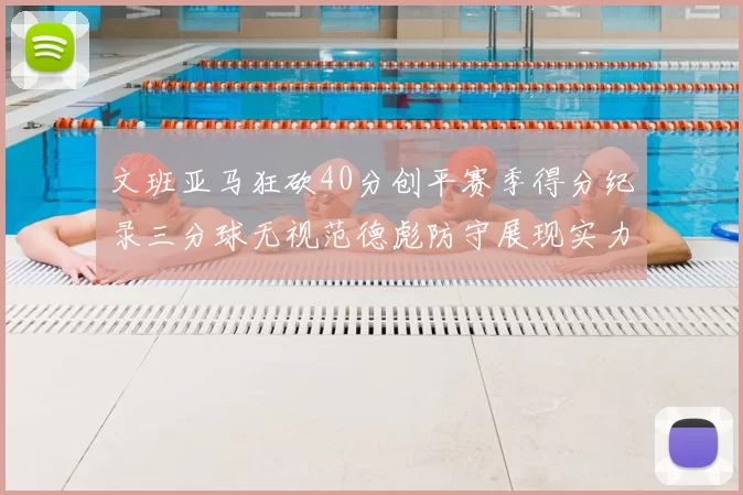 文班亚马狂砍40分创平赛季得分纪录三分球无视范德彪防守展现实力