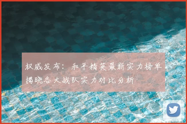 权威发布:和平精英最新实力榜单揭晓各大战队实力对比分析