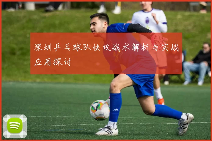 深圳乒乓球队快攻战术解析与实战应用探讨