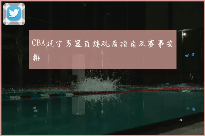 CBA辽宁男篮直播观看指南及赛事安排