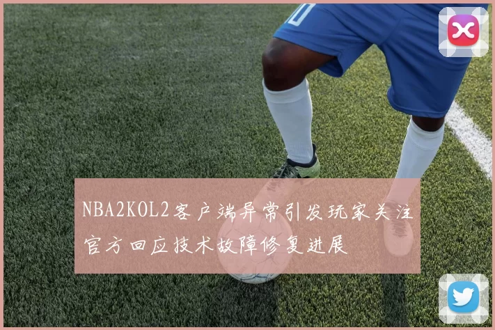 NBA2KOL2客户端异常引发玩家关注官方回应技术故障修复进展