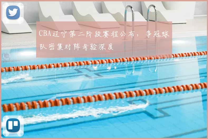 CBA辽宁第二阶段赛程公布，争冠球队密集对阵考验深度