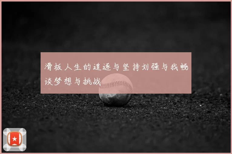 滑板人生的追逐与坚持刘强与我畅谈梦想与挑战