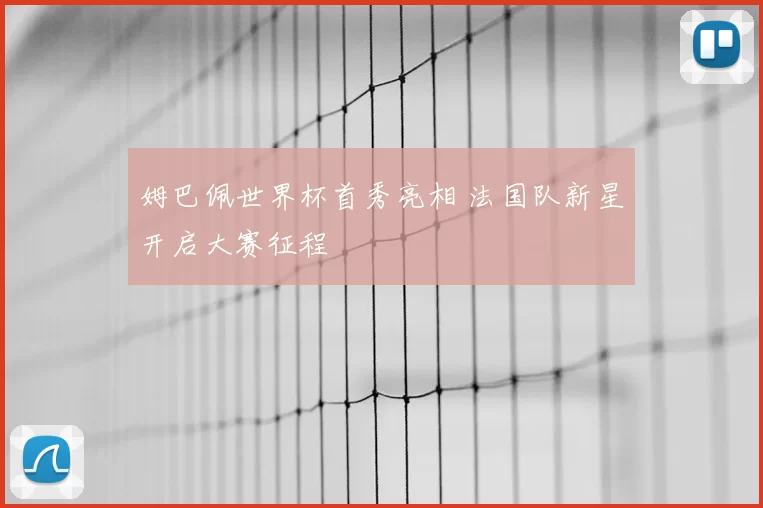 姆巴佩世界杯首秀亮相 法国队新星开启大赛征程