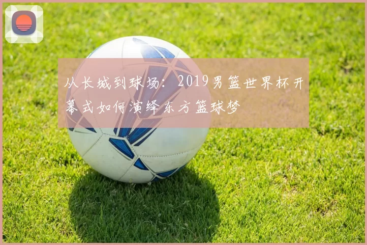 从长城到球场：2019男篮世界杯开幕式如何演绎东方篮球梦