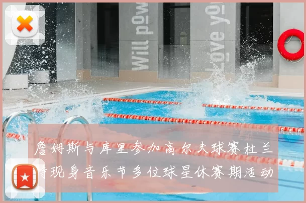 詹姆斯与库里参加高尔夫球赛杜兰特现身音乐节多位球星休赛期活动揭秘