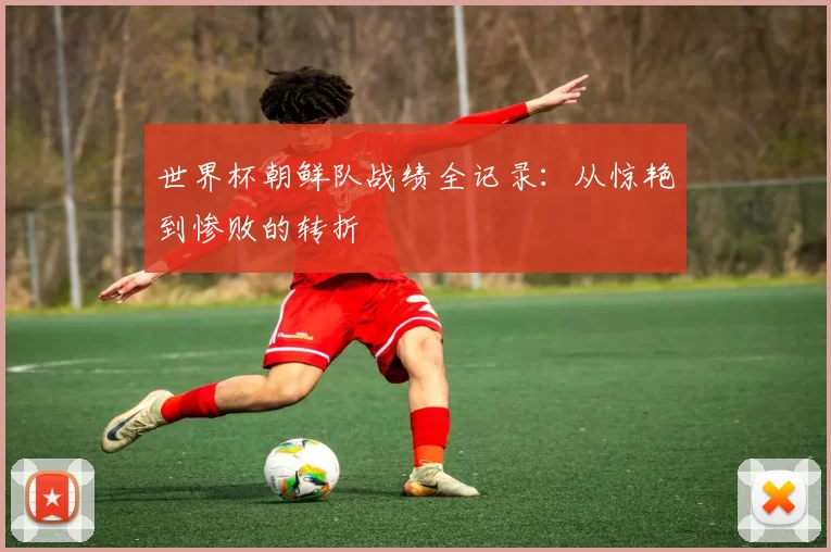 世界杯朝鲜队战绩全记录:从惊艳到惨败的转折