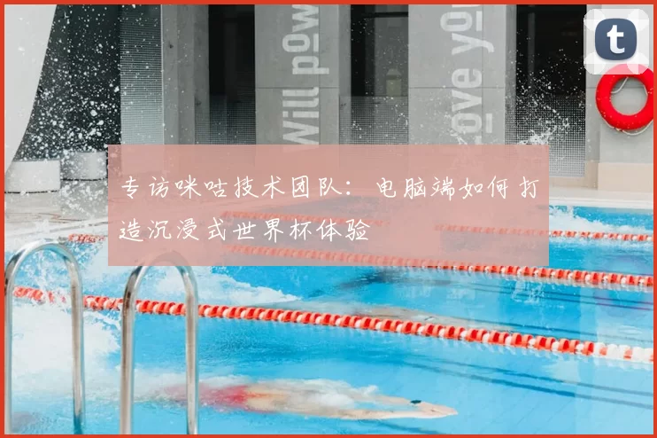 专访咪咕技术团队：电脑端如何打造沉浸式世界杯体验