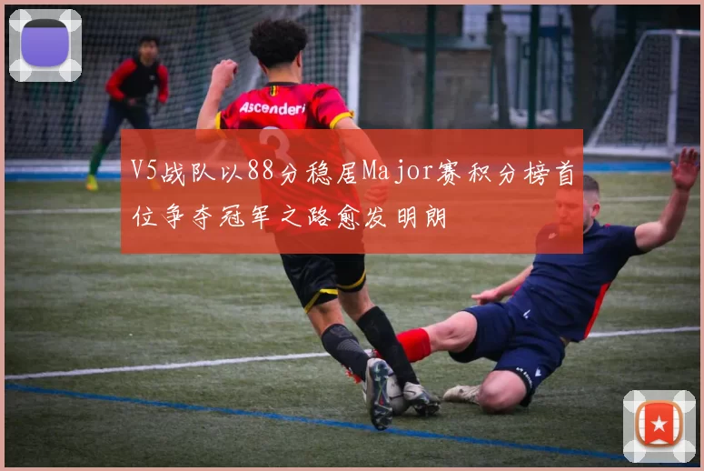 V5战队以88分稳居Major赛积分榜首位争夺冠军之路愈发明朗