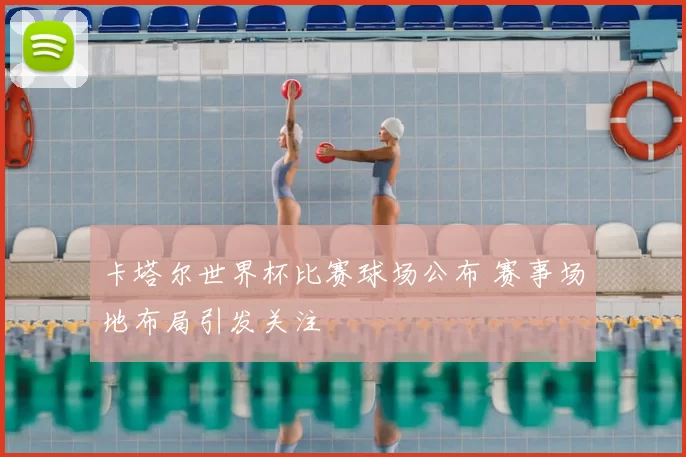 卡塔尔世界杯比赛球场公布 赛事场地布局引发关注