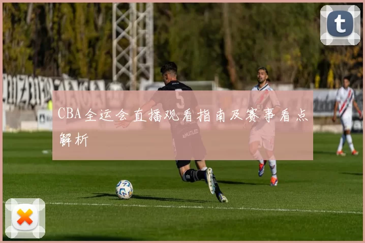 CBA全运会直播观看指南及赛事看点解析
