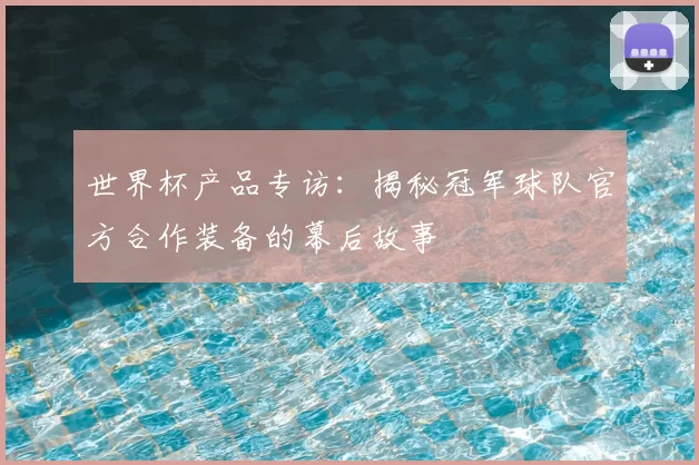 世界杯产品专访：揭秘冠军球队官方合作装备的幕后故事