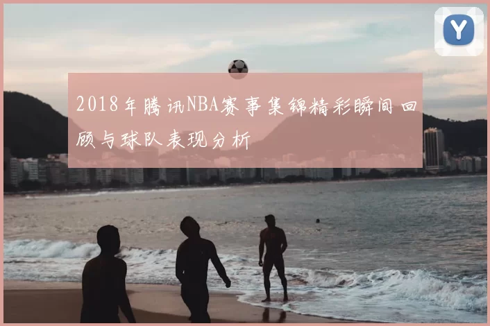 2018年腾讯NBA赛事集锦精彩瞬间回顾与球队表现分析