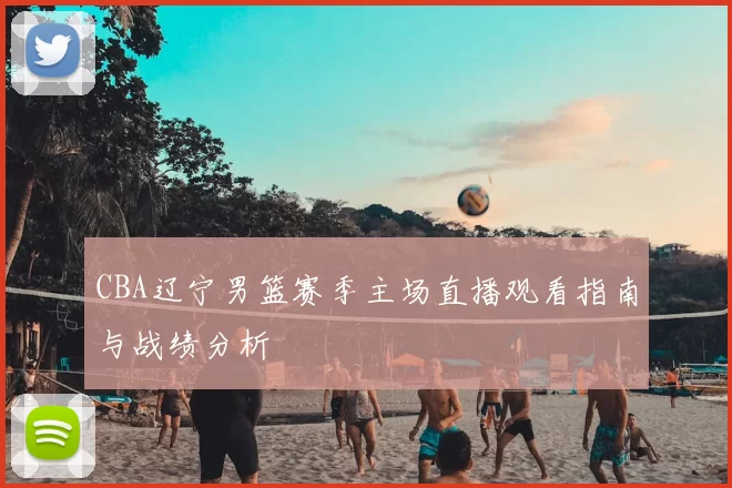 CBA辽宁男篮赛季主场直播观看指南与战绩分析