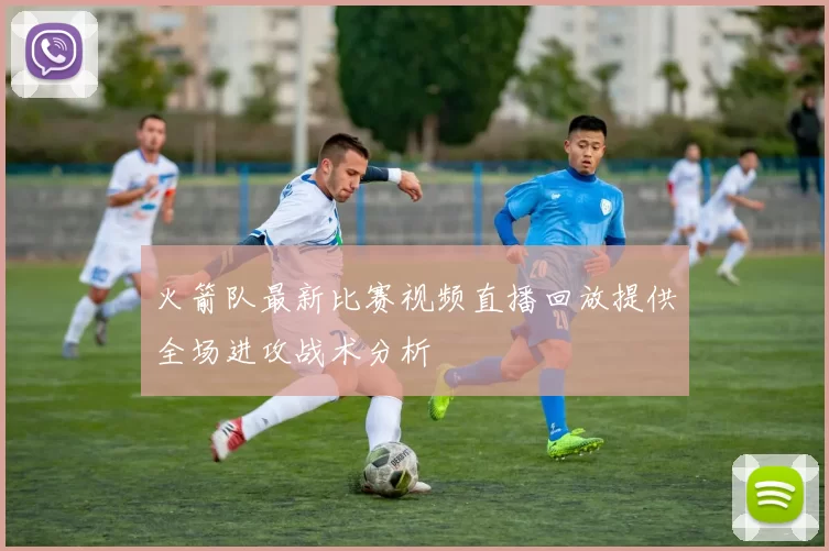 火箭队最新比赛视频直播回放提供全场进攻战术分析