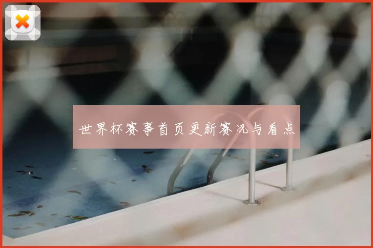 世界杯赛事首页更新赛况与看点