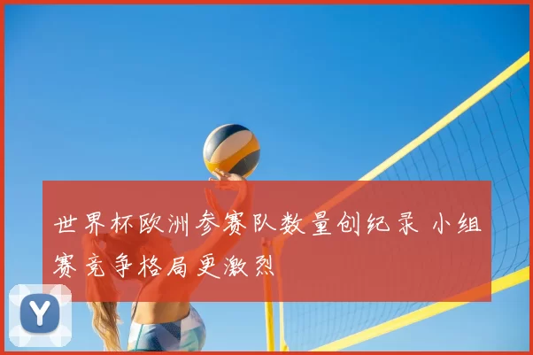 世界杯欧洲参赛队数量创纪录 小组赛竞争格局更激烈