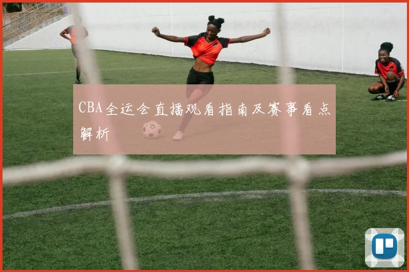 CBA全运会直播观看指南及赛事看点解析
