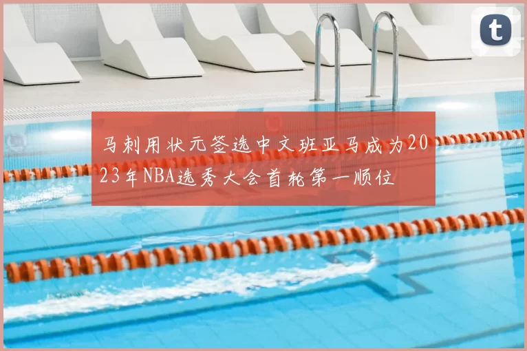 马刺用状元签选中文班亚马成为2023年NBA选秀大会首轮第一顺位