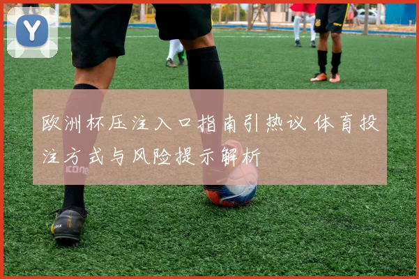 欧洲杯压注入口指南引热议 体育投注方式与风险提示解析