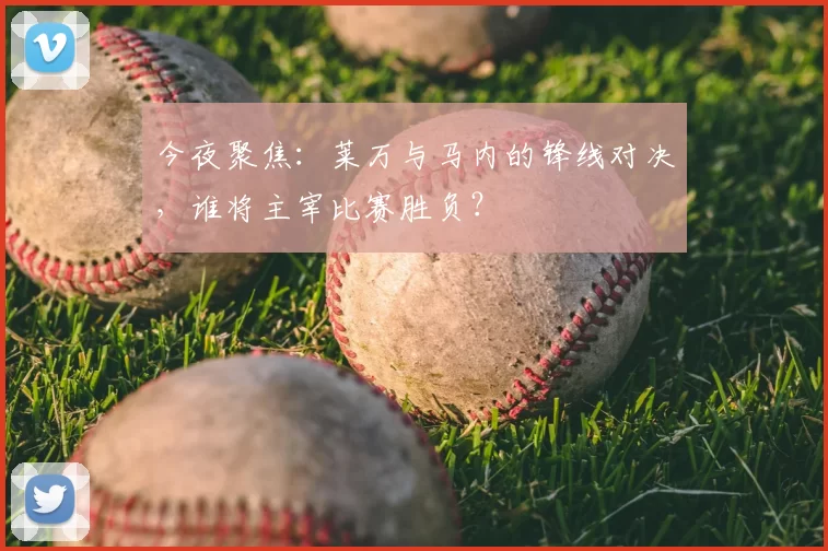 今夜聚焦:莱万与马内的锋线对决,谁将主宰比赛胜负?