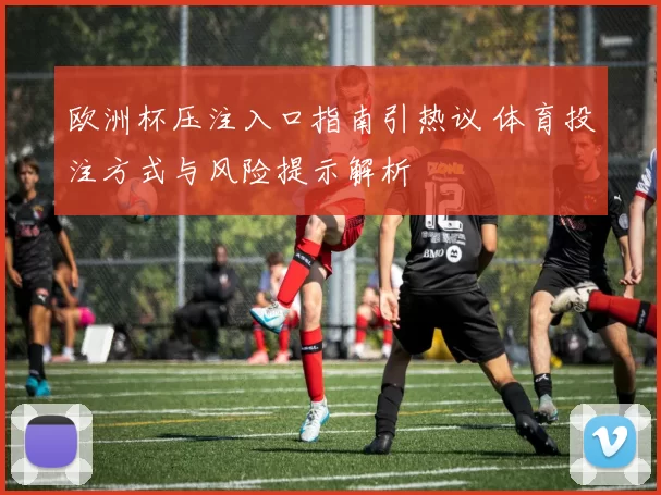 欧洲杯压注入口指南引热议 体育投注方式与风险提示解析