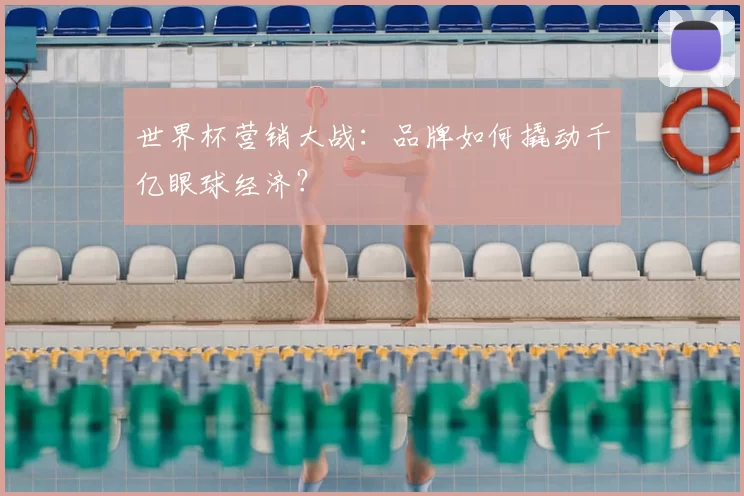 世界杯营销大战:品牌如何撬动千亿眼球经济?