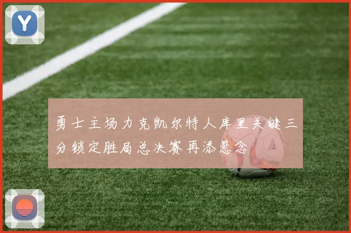 勇士主场力克凯尔特人库里关键三分锁定胜局总决赛再添悬念