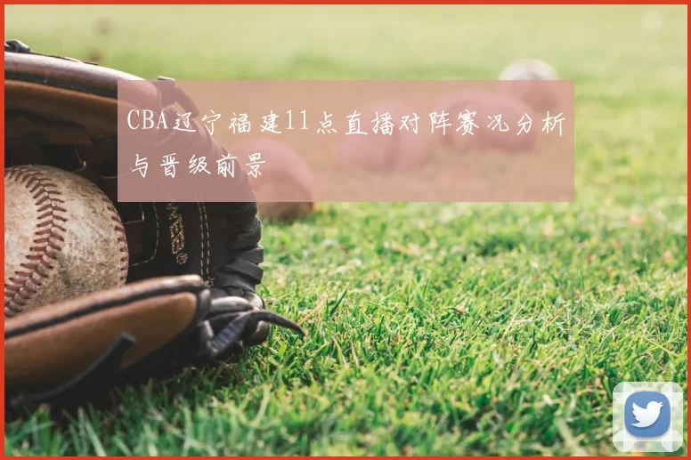 CBA辽宁福建11点直播对阵赛况分析与晋级前景