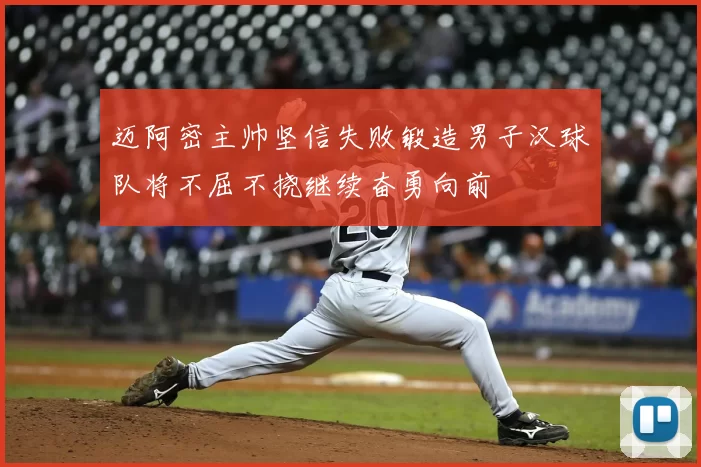 迈阿密主帅坚信失败锻造男子汉球队将不屈不挠继续奋勇向前