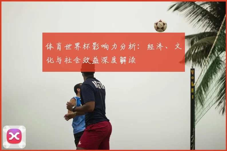 体育世界杯影响力分析:经济、文化与社会效益深度解读