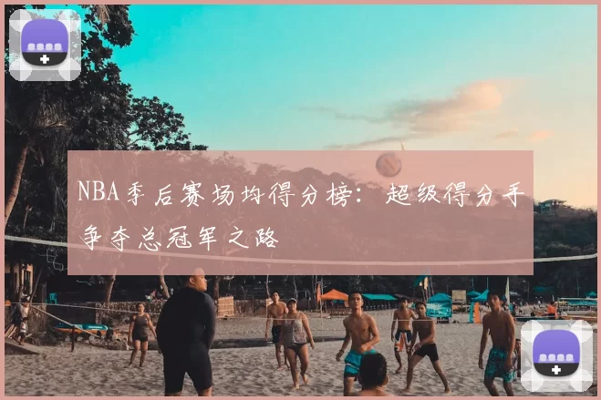NBA季后赛场均得分榜：超级得分手争夺总冠军之路